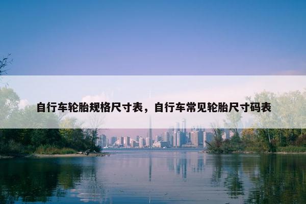 自行车轮胎规格尺寸表，自行车常见轮胎尺寸码表