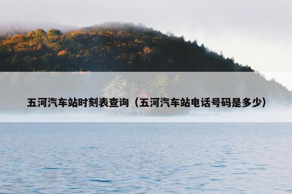 五河汽车站时刻表查询（五河汽车站电话号码是多少）