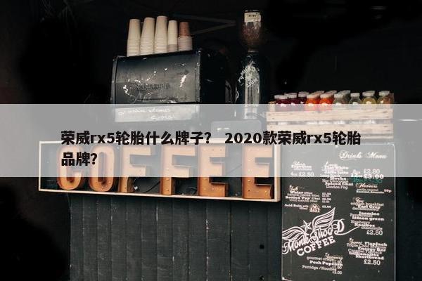 荣威rx5轮胎什么牌子？ 2020款荣威rx5轮胎品牌？