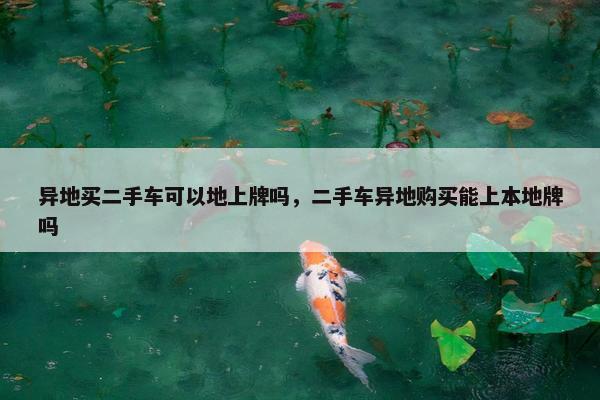 异地买二手车可以地上牌吗，二手车异地购买能上本地牌吗