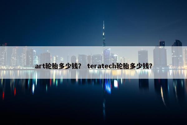 art轮胎多少钱？ teratech轮胎多少钱？