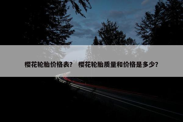 樱花轮胎价格表？ 樱花轮胎质量和价格是多少？