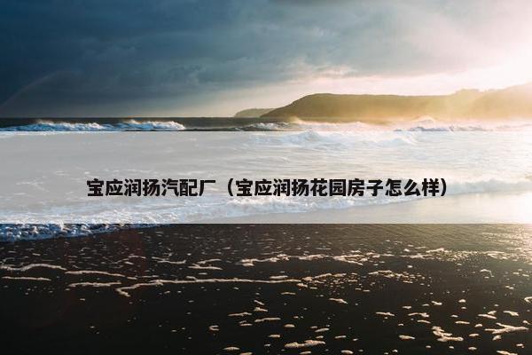 宝应润扬汽配厂（宝应润扬花园房子怎么样）