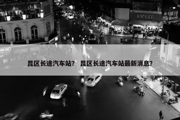 昆区长途汽车站？ 昆区长途汽车站最新消息？