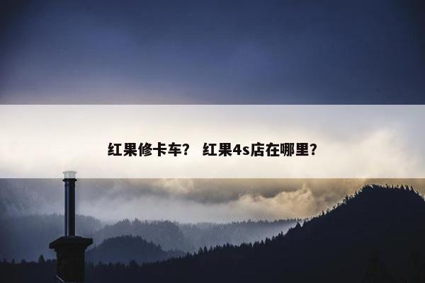 红果修卡车？ 红果4s店在哪里？