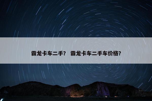 霸龙卡车二手？ 霸龙卡车二手车价格？
