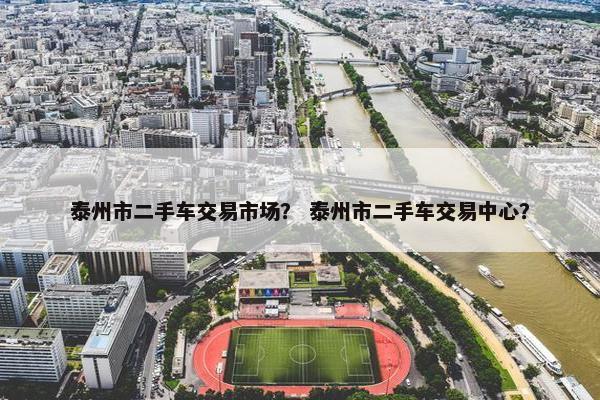 泰州市二手车交易市场？ 泰州市二手车交易中心？