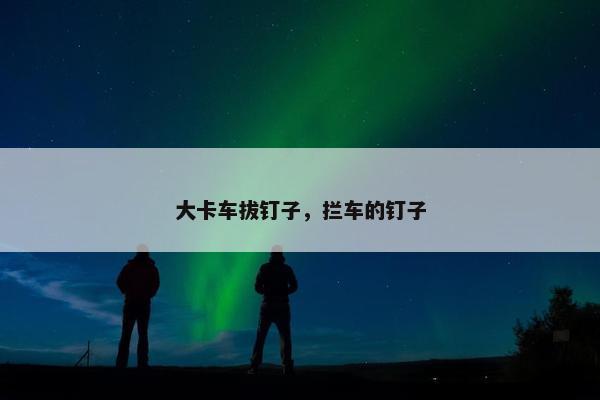 大卡车拔钉子，拦车的钉子