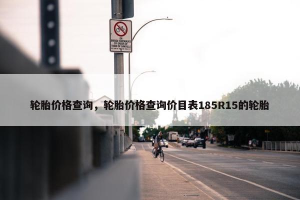 轮胎价格查询，轮胎价格查询价目表185R15的轮胎