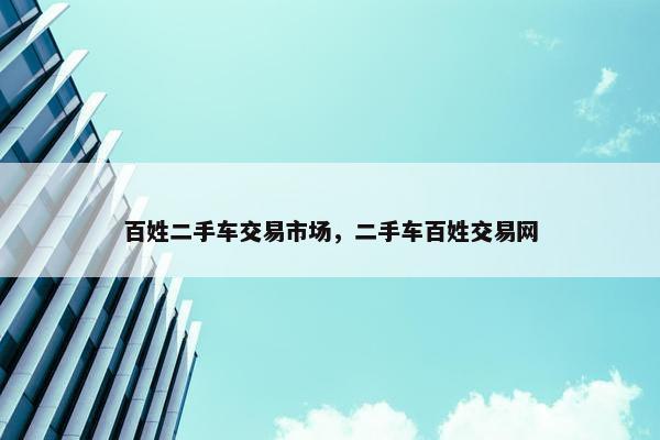 百姓二手车交易市场，二手车百姓交易网
