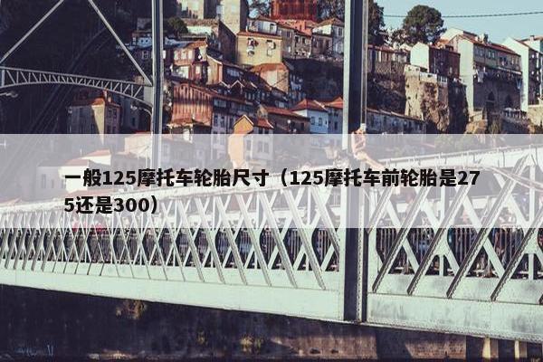 一般125摩托车轮胎尺寸（125摩托车前轮胎是275还是300）