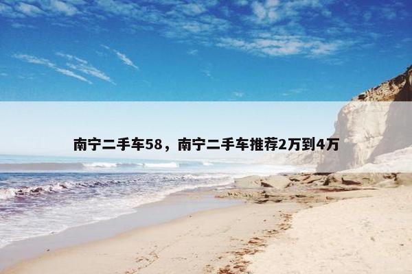 南宁二手车58，南宁二手车推荐2万到4万