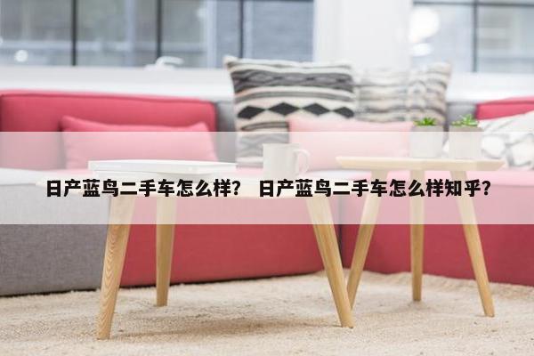 日产蓝鸟二手车怎么样？ 日产蓝鸟二手车怎么样知乎？