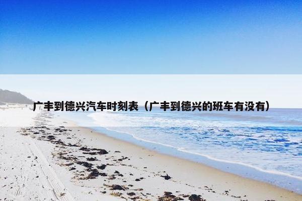 广丰到德兴汽车时刻表（广丰到德兴的班车有没有）