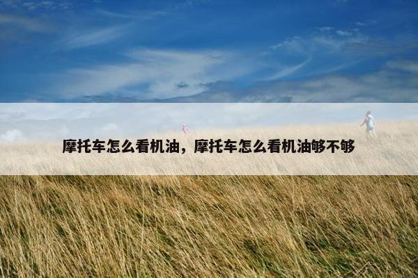 摩托车怎么看机油，摩托车怎么看机油够不够