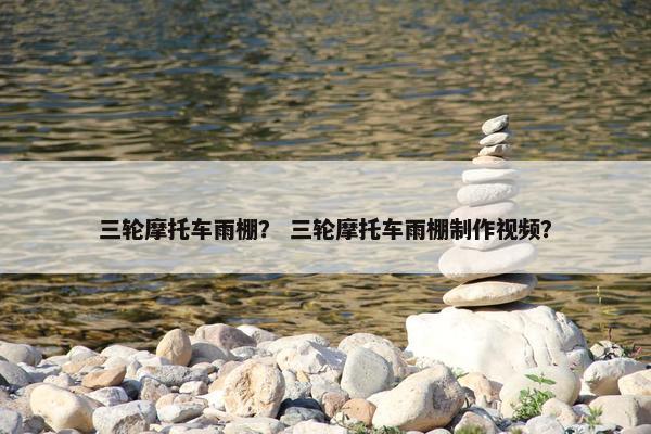 三轮摩托车雨棚？ 三轮摩托车雨棚制作视频？