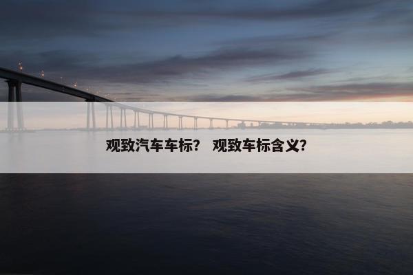 观致汽车车标？ 观致车标含义？