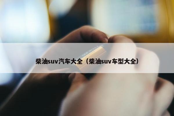 柴油suv汽车大全（柴油suv车型大全）