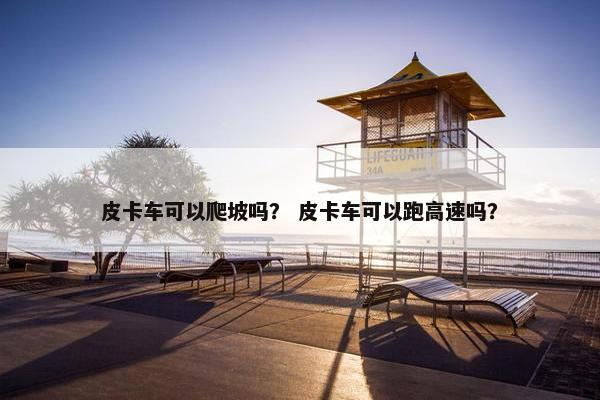 皮卡车可以爬坡吗？ 皮卡车可以跑高速吗？
