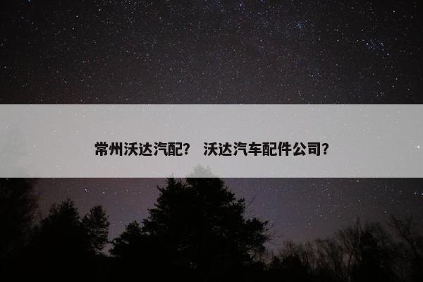 常州沃达汽配？ 沃达汽车配件公司？