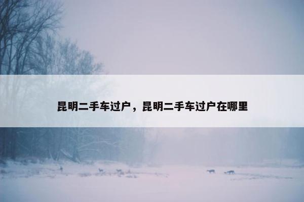 昆明二手车过户，昆明二手车过户在哪里