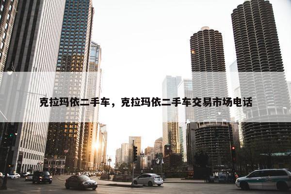 克拉玛依二手车，克拉玛依二手车交易市场电话