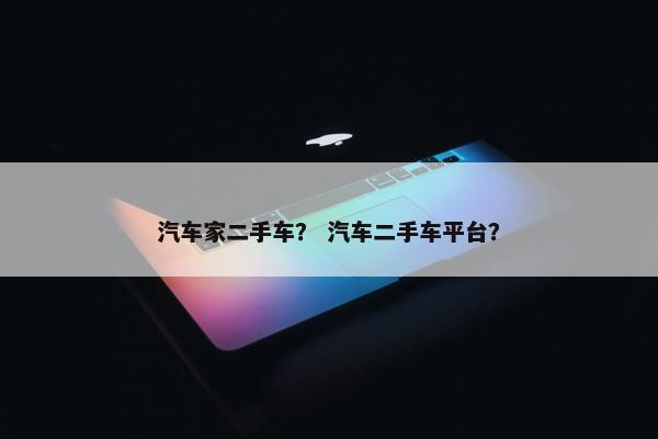 汽车家二手车？ 汽车二手车平台？