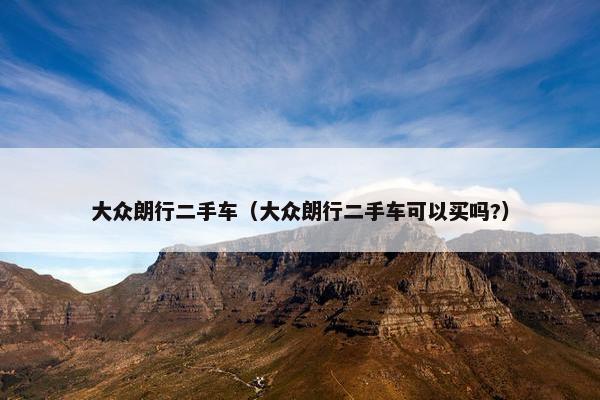 大众朗行二手车（大众朗行二手车可以买吗?）