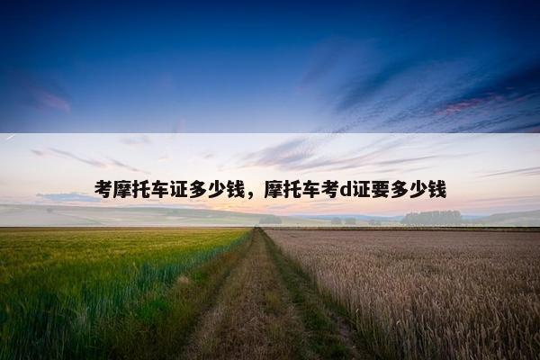 考摩托车证多少钱，摩托车考d证要多少钱