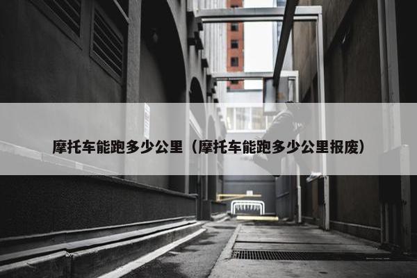 摩托车能跑多少公里（摩托车能跑多少公里报废）
